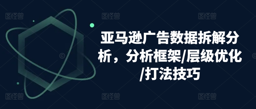 亚马逊广告数据信息拆卸剖析，研究框架/等级提升/玩法方法|云雀资源分享