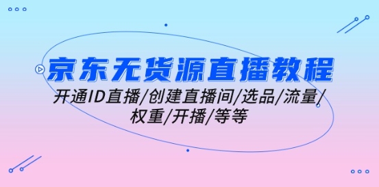京东无货源直播教学视频：开启ID直播间/建立直播房间/选款/总流量/权重值/播出/等|云雀资源分享