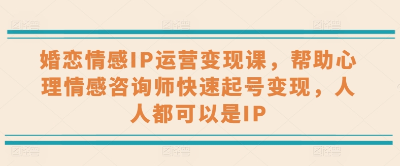 婚恋情感IP经营转现课，协助心理情感咨询师迅速养号转现，任何人都可以是IP|云雀资源分享