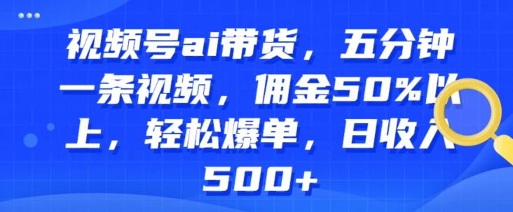 微信视频号ai卖货，五分钟一条视频，提成50%之上，轻轻松松打造爆款，日收益多张|云雀资源分享