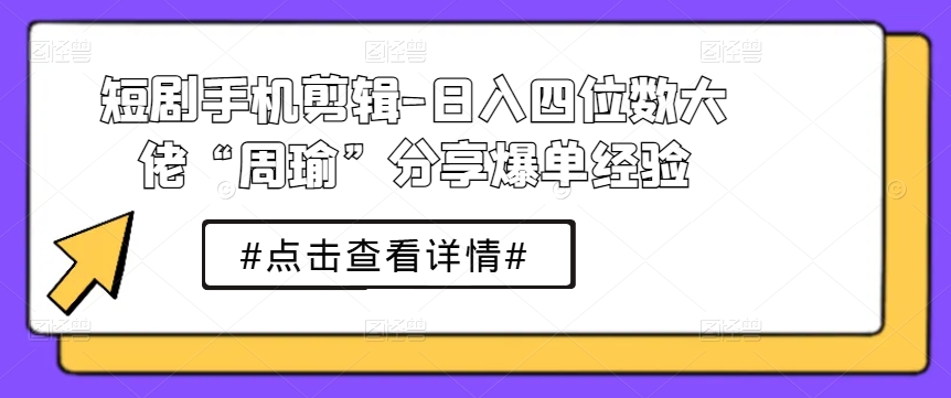 短剧手机剪辑-日入四位数大佬“周瑜”分享爆单经验|云雀资源分享