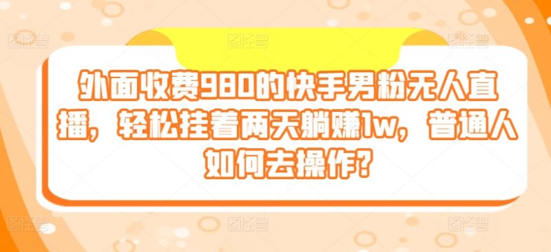 外边收费标准980的快手视频粉丝无人直播,轻轻松松挂在二天躺着赚钱1w,平常人怎样去实际操作?|云雀资源分享