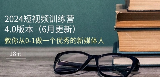 2024短视频训练营-6月4.0版本：教你从0-1做一个优秀的新媒体人(18节)|云雀资源分享
