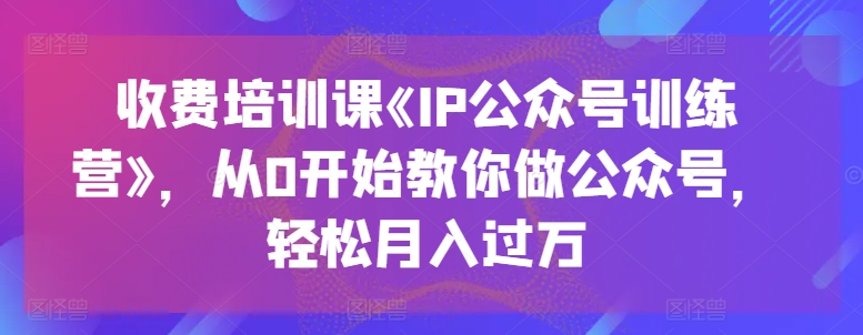 收费标准培训课程《IP公众号训练营》，从0逐渐教大家运营公众号，轻轻松松月入了万|云雀资源分享