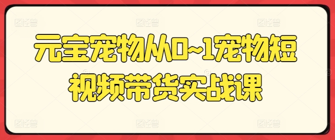 元宝宠物从0~1宠物短视频带货实战课|云雀资源分享