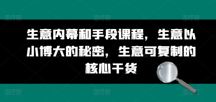 生意内幕和手段课程，生意以小博大的秘密，生意可复制的核心干货|云雀资源分享