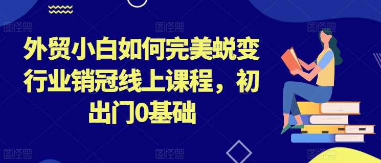 外贸小白如何完美蜕变行业销冠线上课程，初出门0基础|云雀资源分享