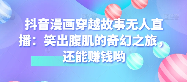 抖音漫画穿越故事无人直播：笑出腹肌的奇妙之旅，也能赚钱哟|云雀资源分享