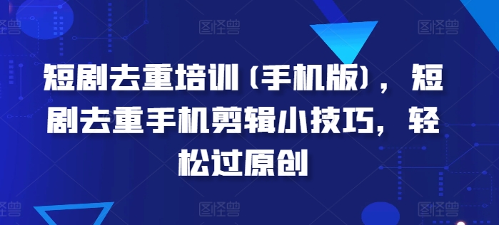 短剧剧本去重复学习培训(手机版本)，短剧剧本去重复手机剪辑小窍门，轻松突破原创设计|云雀资源分享