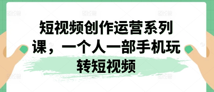 视频创作经营系列产品课，一个人一部手机轻松玩小视频|云雀资源分享
