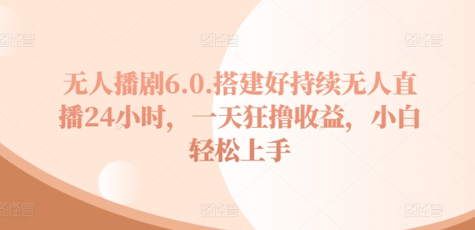 没有人播剧6.0，建设好不断无人直播24钟头，一天狂撸盈利，新手快速上手|云雀资源分享