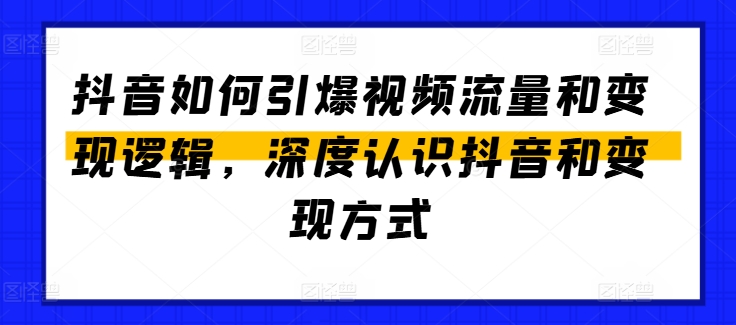 抖音怎么点爆视频流量包和转现逻辑性，深层了解抖音和变现模式|云雀资源分享
