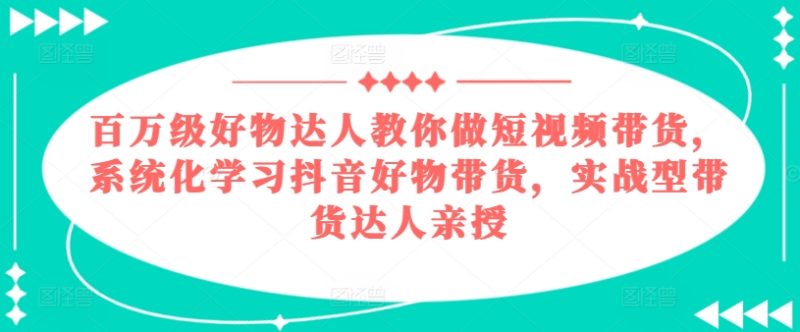 百万级好货大咖手把手带你短视频卖货,系统性学习抖音好物卖货,实战型带货达人谈书法|云雀资源分享