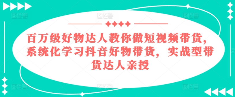 百万级好货大咖手把手带你短视频卖货，系统性学习抖音好物卖货，实战型带货达人谈书法|云雀资源分享