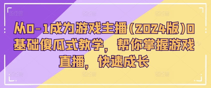 从0-1变成网络主播(2024版)0基本简单化课堂教学，替你把握游戏直播间，快速增长|云雀资源分享