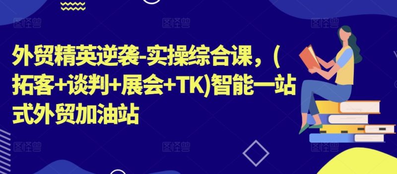 外贸精英逆袭-实操综合课,(拓客+谈判+展会+TK)智能一站式外贸加油站|云雀资源分享