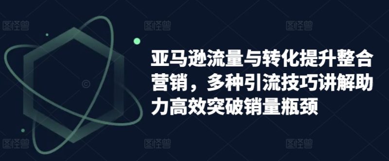 亚马逊平台流量和转换提高品牌营销,多种多样引流技术解读助推高效率提升销售量短板|云雀资源分享