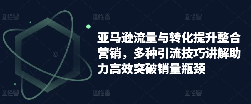 亚马逊平台流量和转换提高品牌营销，多种多样引流技术解读助推高效率提升销售量短板|云雀资源分享