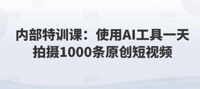 内部结构训练课：应用AI专用工具一天拍照1000条优质短视频|云雀资源分享