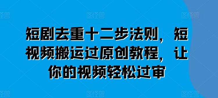 短剧剧本去重复十二步规律，短视频搬运过原创设计实例教程，让这个视频轻松突破审|云雀资源分享