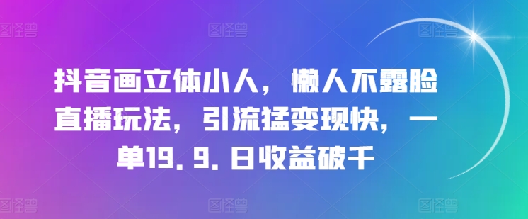 抖音画立体小人，懒人神器不露脸直播游戏玩法，引流方法猛转现快，一单19.9.日盈利破千【揭密】|云雀资源分享