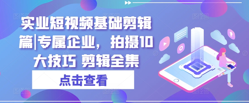 实业公司小视频基本视频剪辑篇|专享公司，拍照10大方法 视频剪辑合集|云雀资源分享