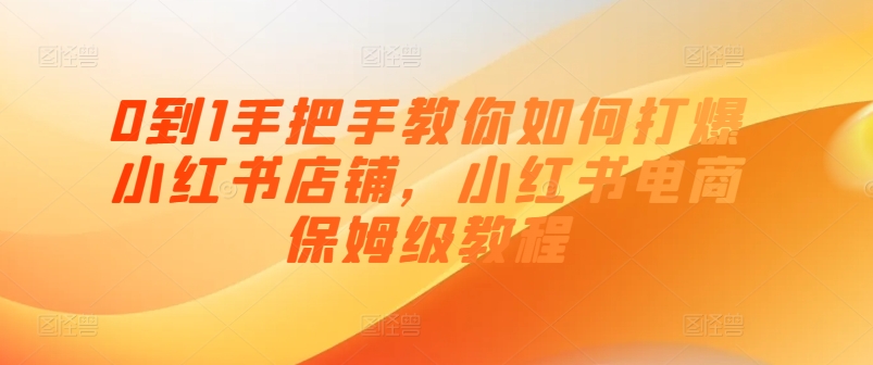 0到1教你如何怎样打穿小红书店铺，小红书电商家庭保姆级实例教程|云雀资源分享