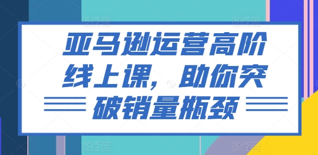 亚马逊运营高级线上课，帮助你提升销售量短板|云雀资源分享