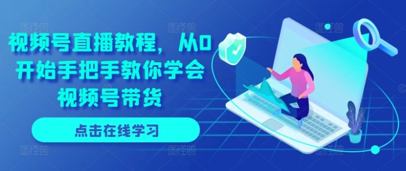 微信视频号直播教学视频,从0逐渐教你如何懂得视频号带货|云雀资源分享