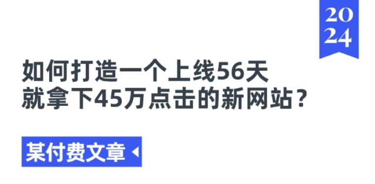 某付费文章《如何打造一个上线56天就拿下45万点击的新网站?》|云雀资源分享