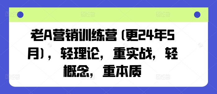 老A营销训练营(更24年6月)，轻理论，重实战，轻概念，重本质|云雀资源分享