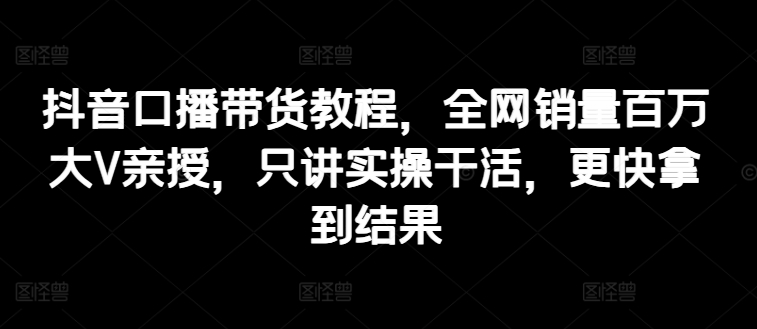 抖音视频口播文案卖货实例教程，各大网站销售量上百万大V谈书法，只谈实际操作干活儿，迅速取得结论|云雀资源分享