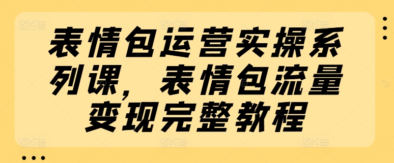 表情图经营实际操作系列产品课，表情图数据流量变现详细实例教程|云雀资源分享