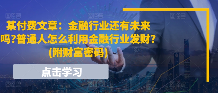 某付费文章：金融业还有希望吗?平常人怎样利用金融业发家致富?(附财富密码)|云雀资源分享
