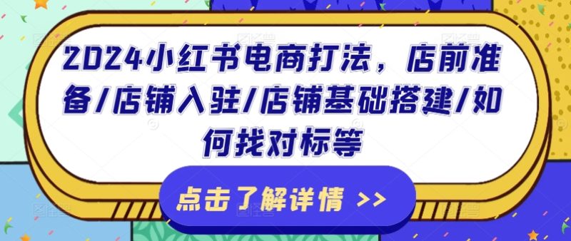 2024小红书电商玩法,店前提前准备/店铺入驻/店面基本构建/怎么找对比等|云雀资源分享