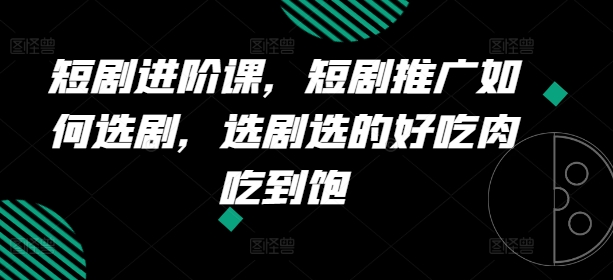 短剧剧本升阶课，短剧剧本营销推广怎样选剧，选剧挑的美味肉吃个够|云雀资源分享