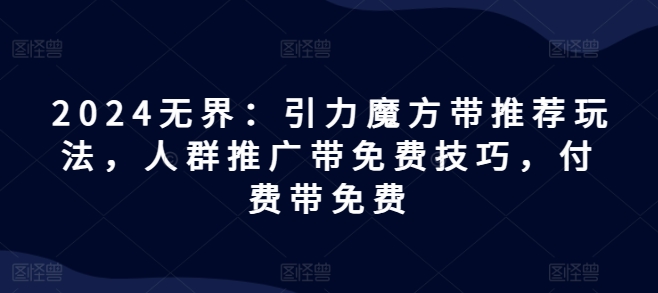 2024无界：引力魔方带推荐玩法，人群推广带免费技巧，付费带免费|云雀资源分享