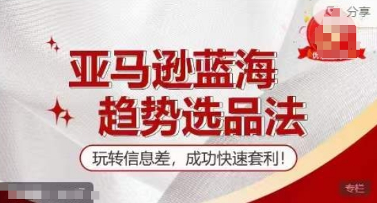 【夏令营】亚马逊平台瀚海发展趋势选款法，轻松玩信息不对称，取得成功迅速对冲套利|云雀资源分享