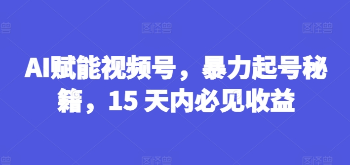 AI创变微信视频号，暴力行为养号秘笈，15 日内必见盈利【揭密】|云雀资源分享