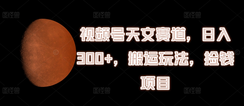 微信视频号天文学跑道，日入300 ，运送游戏玩法，拾钱新项目【揭密】|云雀资源分享