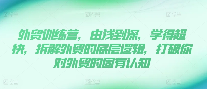 出口外贸夏令营，由浅入深，学得很极快，拆卸外贸的底层思维，摆脱您对外贸的固有认知|云雀资源分享