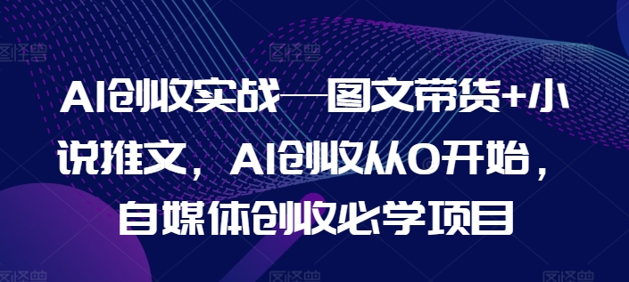 AI增收实战演练—图文并茂卖货 小说推文，AI增收从0逐渐开始，自媒体平台增收必会新项目|云雀资源分享