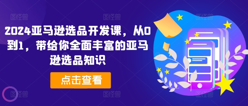 2024亚马逊选品开发设计课，从0到1，带给您全方位丰富多样的亚马逊选品专业知识|云雀资源分享
