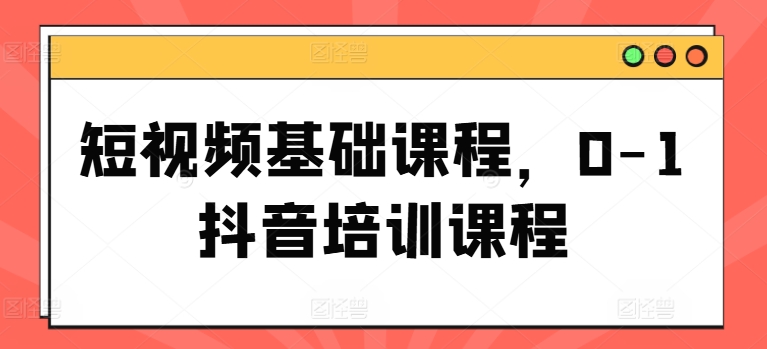 短视频基础课程，0-1抖音培训课程|云雀资源分享