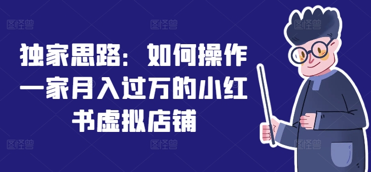 独家代理构思：怎么操作一家月入了万的小红书虚拟店铺|云雀资源分享