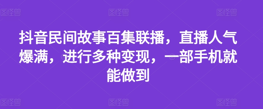 抖音民间故事百集联播，直播人气爆满，进行多种变现，一部手机就能做到【揭秘】|云雀资源分享