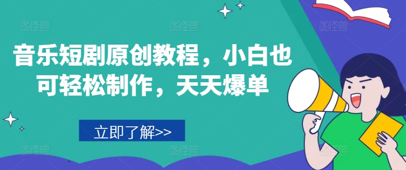 音乐短剧原创教程，小白也可轻松制作，天天爆单|云雀资源分享