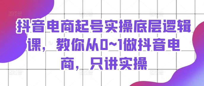 抖音直播带货养号实际操作底层思维课，教大家从0~1做抖音直播带货，只谈实际操作|云雀资源分享