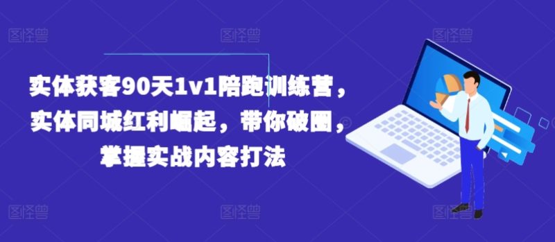 实体获客90天1v1陪跑训练营，实体同城红利崛起，带你破圈，掌握实战内容打法|云雀资源分享