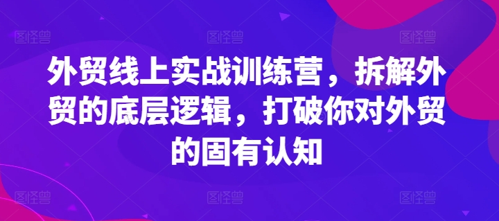 外贸线上实战训练营，拆解外贸的底层逻辑，打破你对外贸的固有认知|云雀资源分享